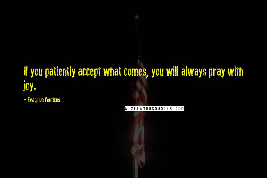 Evagrius Ponticus Quotes: If you patiently accept what comes, you will always pray with joy.