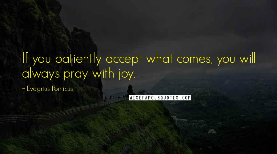 Evagrius Ponticus Quotes: If you patiently accept what comes, you will always pray with joy.