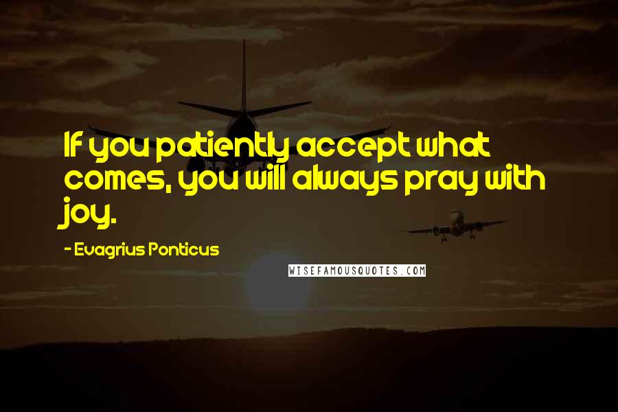 Evagrius Ponticus Quotes: If you patiently accept what comes, you will always pray with joy.
