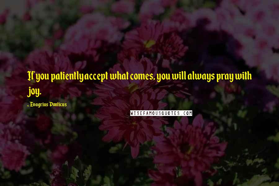 Evagrius Ponticus Quotes: If you patiently accept what comes, you will always pray with joy.