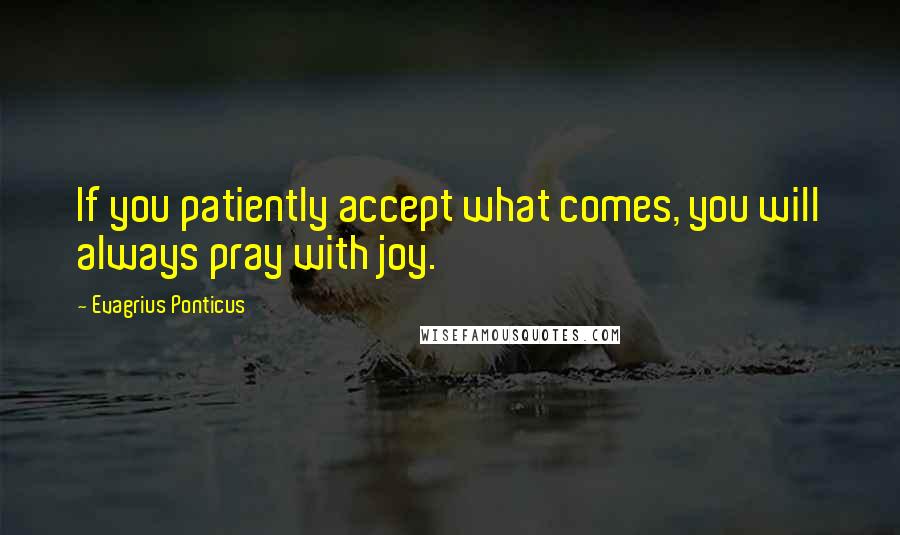 Evagrius Ponticus Quotes: If you patiently accept what comes, you will always pray with joy.