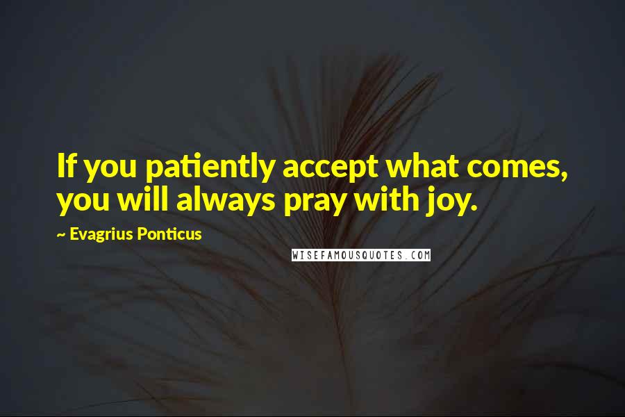 Evagrius Ponticus Quotes: If you patiently accept what comes, you will always pray with joy.