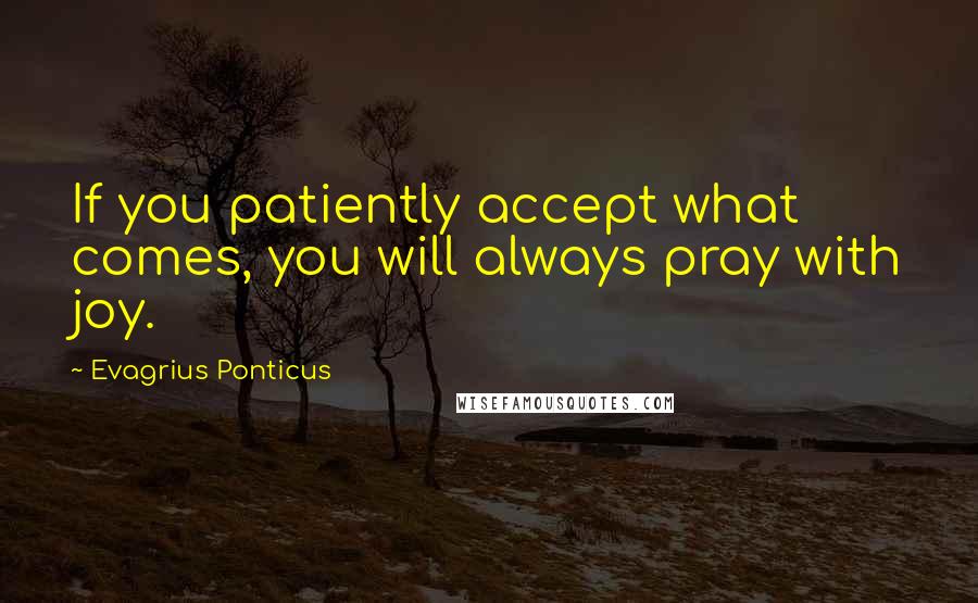 Evagrius Ponticus Quotes: If you patiently accept what comes, you will always pray with joy.