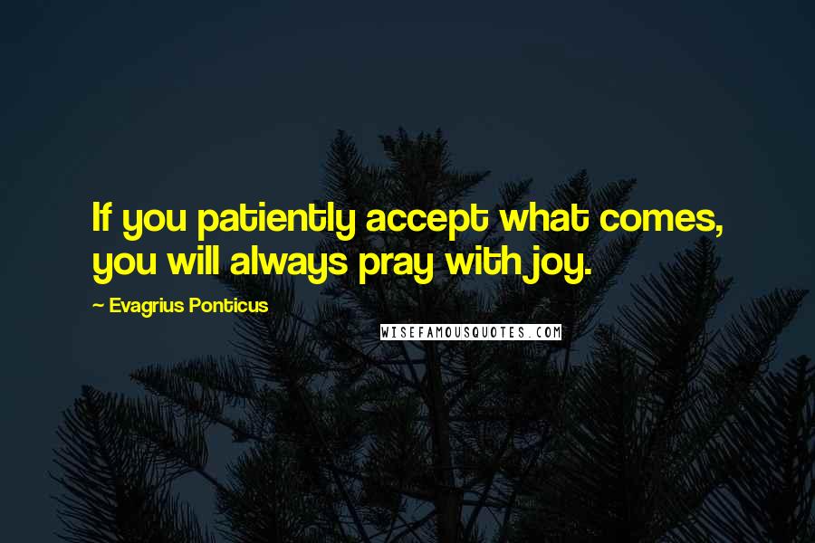 Evagrius Ponticus Quotes: If you patiently accept what comes, you will always pray with joy.