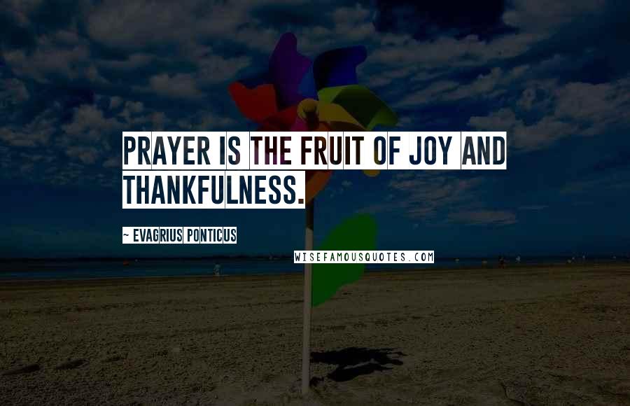 Evagrius Ponticus Quotes: Prayer is the fruit of joy and thankfulness.