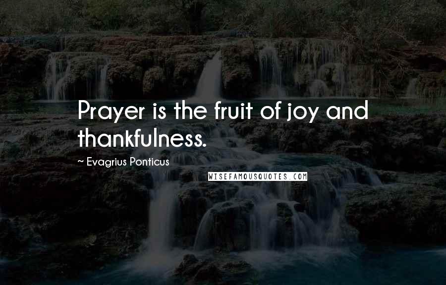 Evagrius Ponticus Quotes: Prayer is the fruit of joy and thankfulness.
