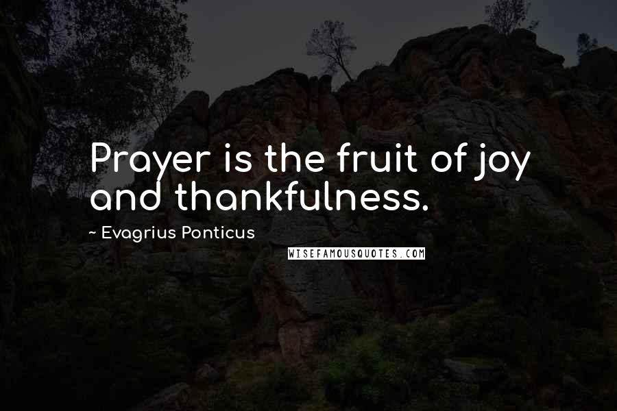 Evagrius Ponticus Quotes: Prayer is the fruit of joy and thankfulness.