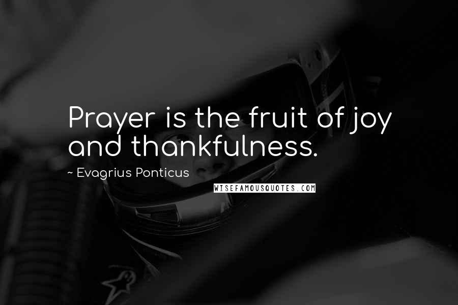 Evagrius Ponticus Quotes: Prayer is the fruit of joy and thankfulness.