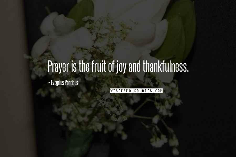 Evagrius Ponticus Quotes: Prayer is the fruit of joy and thankfulness.