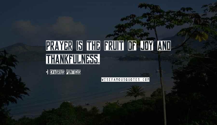Evagrius Ponticus Quotes: Prayer is the fruit of joy and thankfulness.