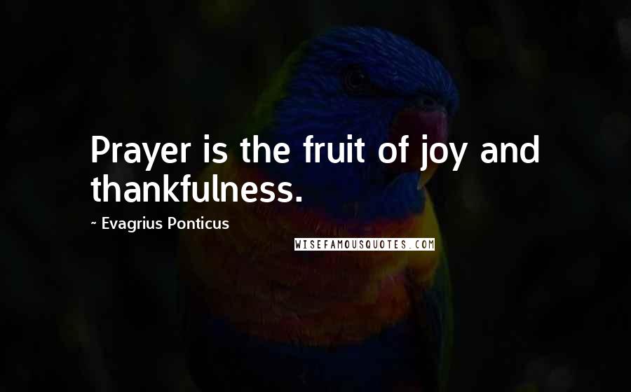 Evagrius Ponticus Quotes: Prayer is the fruit of joy and thankfulness.