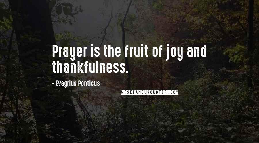 Evagrius Ponticus Quotes: Prayer is the fruit of joy and thankfulness.