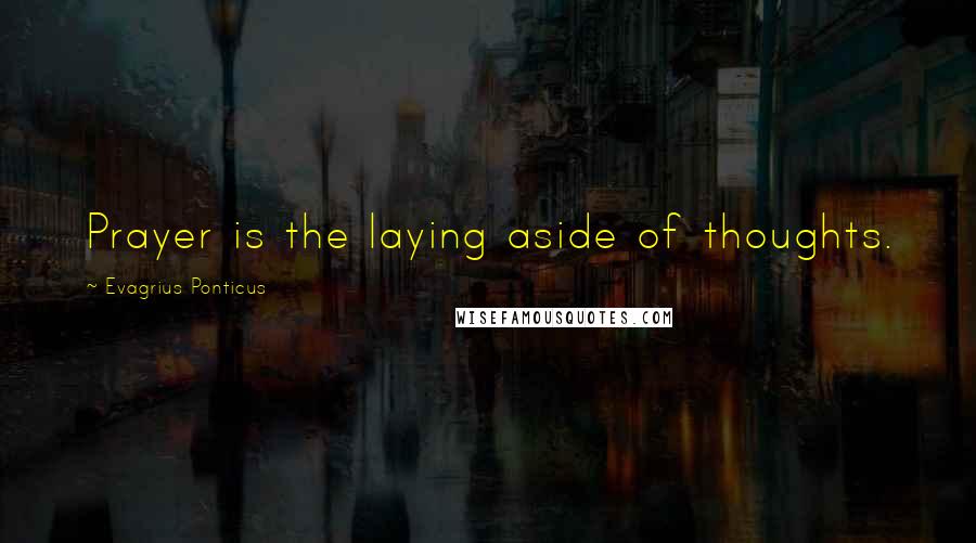 Evagrius Ponticus Quotes: Prayer is the laying aside of thoughts.
