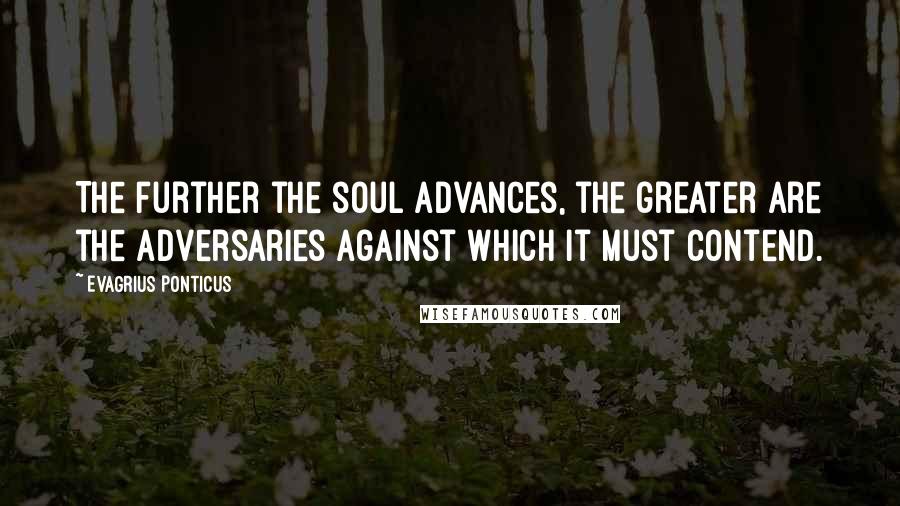 Evagrius Ponticus Quotes: The further the soul advances, the greater are the adversaries against which it must contend.