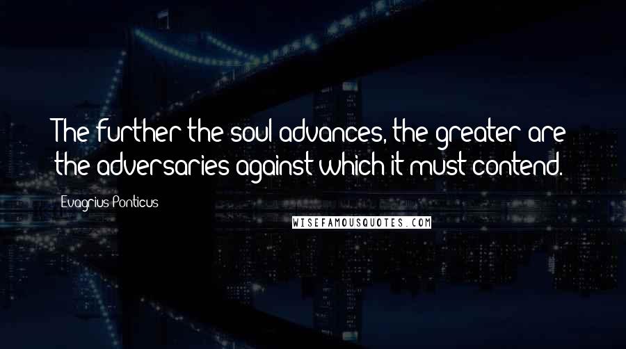 Evagrius Ponticus Quotes: The further the soul advances, the greater are the adversaries against which it must contend.