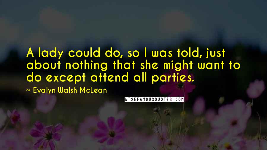 Evalyn Walsh McLean Quotes: A lady could do, so I was told, just about nothing that she might want to do except attend all parties.