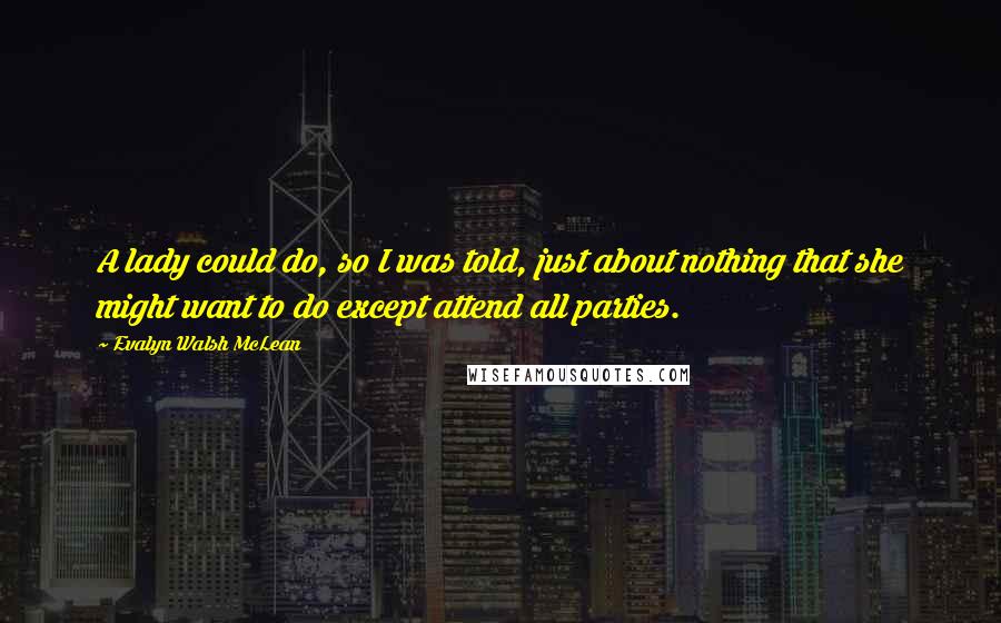 Evalyn Walsh McLean Quotes: A lady could do, so I was told, just about nothing that she might want to do except attend all parties.