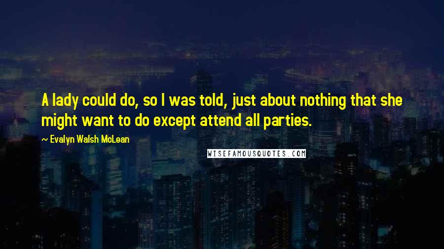 Evalyn Walsh McLean Quotes: A lady could do, so I was told, just about nothing that she might want to do except attend all parties.