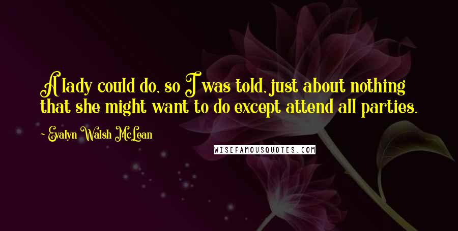 Evalyn Walsh McLean Quotes: A lady could do, so I was told, just about nothing that she might want to do except attend all parties.