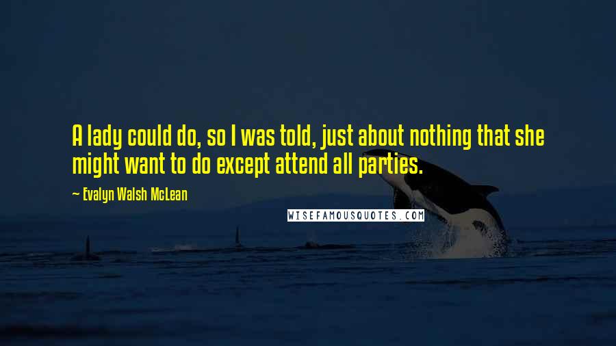 Evalyn Walsh McLean Quotes: A lady could do, so I was told, just about nothing that she might want to do except attend all parties.