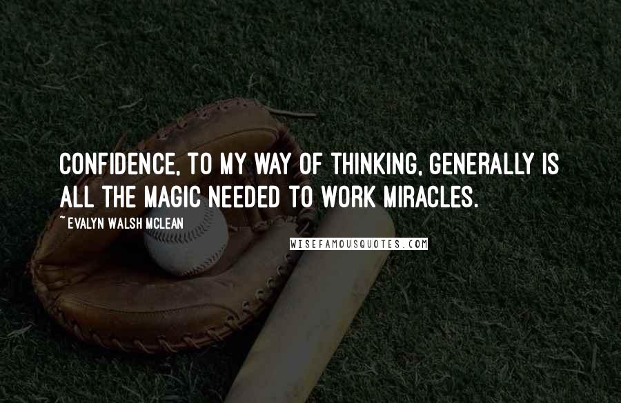 Evalyn Walsh McLean Quotes: Confidence, to my way of thinking, generally is all the magic needed to work miracles.