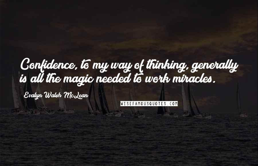 Evalyn Walsh McLean Quotes: Confidence, to my way of thinking, generally is all the magic needed to work miracles.