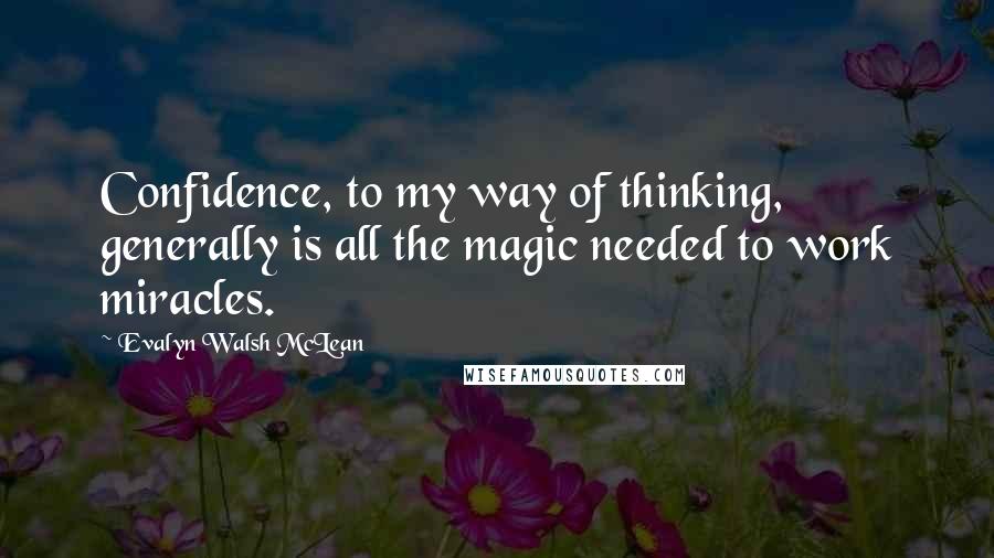 Evalyn Walsh McLean Quotes: Confidence, to my way of thinking, generally is all the magic needed to work miracles.