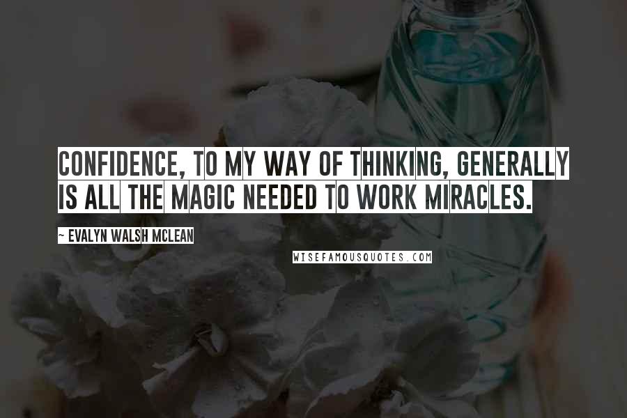 Evalyn Walsh McLean Quotes: Confidence, to my way of thinking, generally is all the magic needed to work miracles.