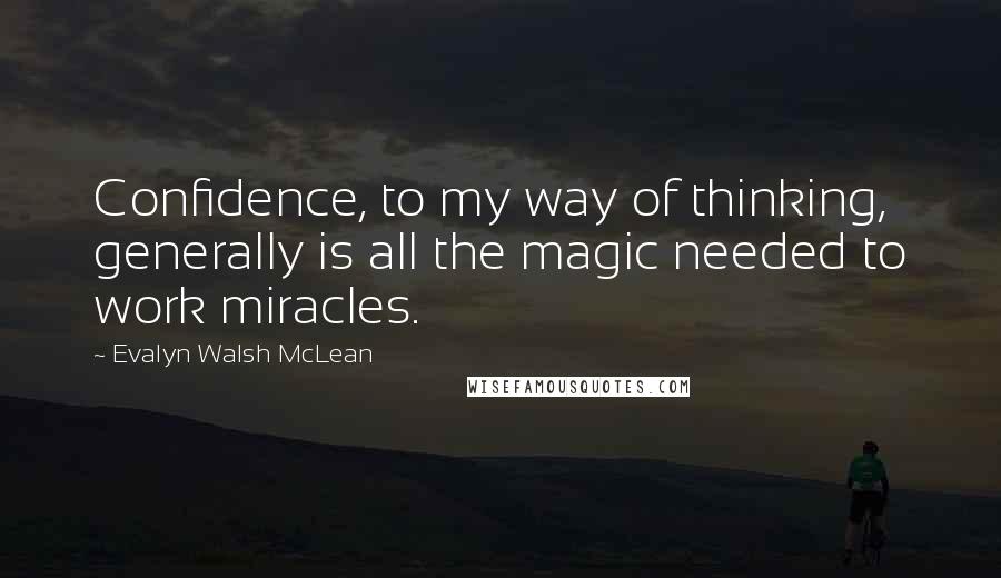Evalyn Walsh McLean Quotes: Confidence, to my way of thinking, generally is all the magic needed to work miracles.
