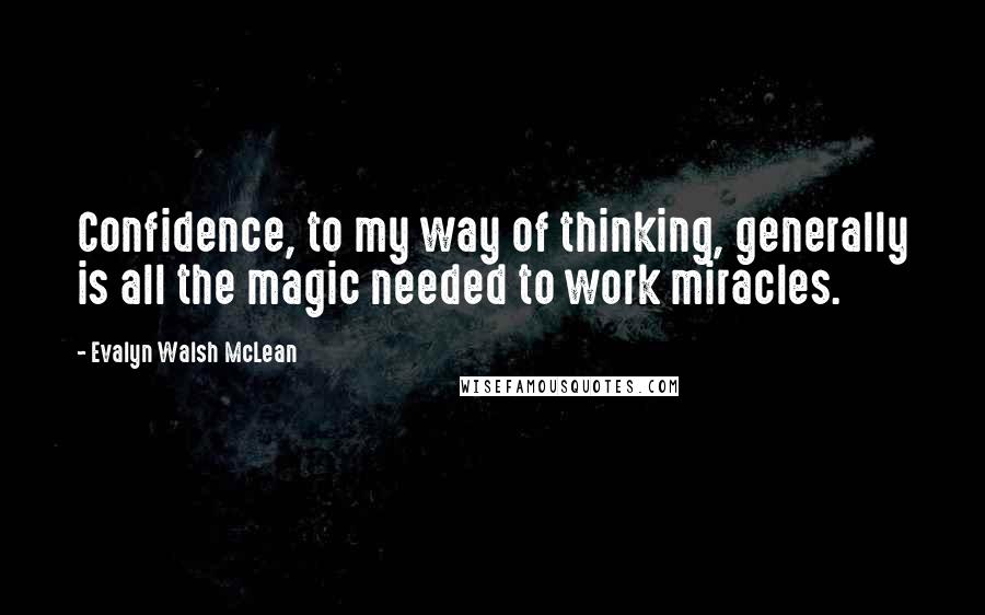 Evalyn Walsh McLean Quotes: Confidence, to my way of thinking, generally is all the magic needed to work miracles.