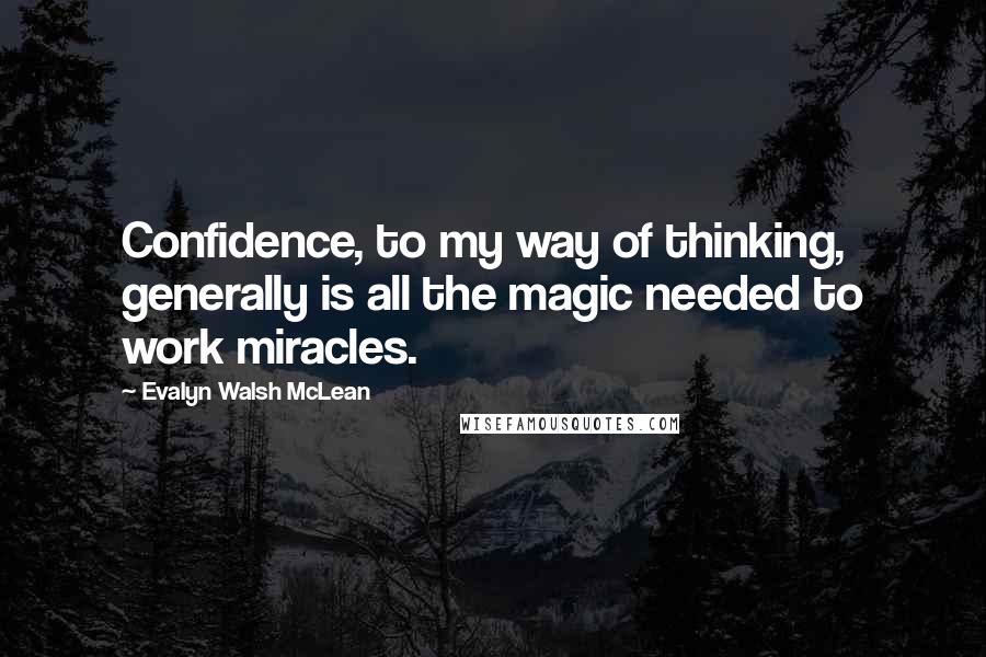 Evalyn Walsh McLean Quotes: Confidence, to my way of thinking, generally is all the magic needed to work miracles.