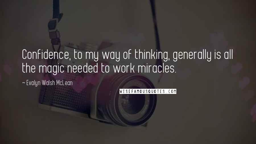 Evalyn Walsh McLean Quotes: Confidence, to my way of thinking, generally is all the magic needed to work miracles.