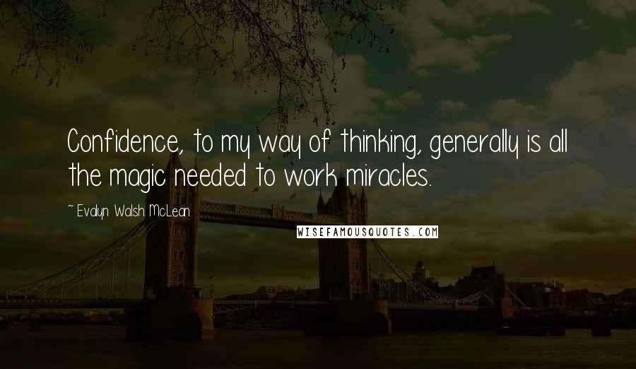 Evalyn Walsh McLean Quotes: Confidence, to my way of thinking, generally is all the magic needed to work miracles.