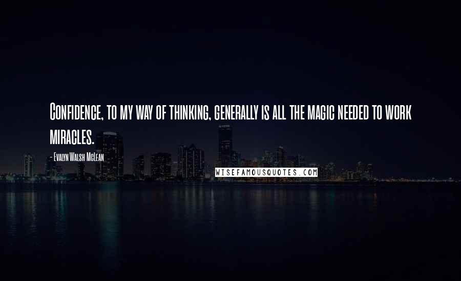 Evalyn Walsh McLean Quotes: Confidence, to my way of thinking, generally is all the magic needed to work miracles.