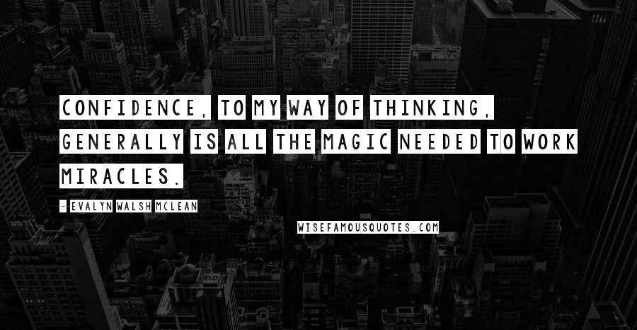 Evalyn Walsh McLean Quotes: Confidence, to my way of thinking, generally is all the magic needed to work miracles.