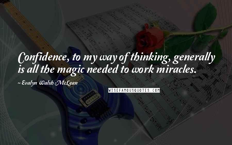 Evalyn Walsh McLean Quotes: Confidence, to my way of thinking, generally is all the magic needed to work miracles.