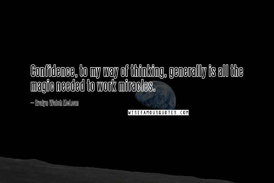 Evalyn Walsh McLean Quotes: Confidence, to my way of thinking, generally is all the magic needed to work miracles.