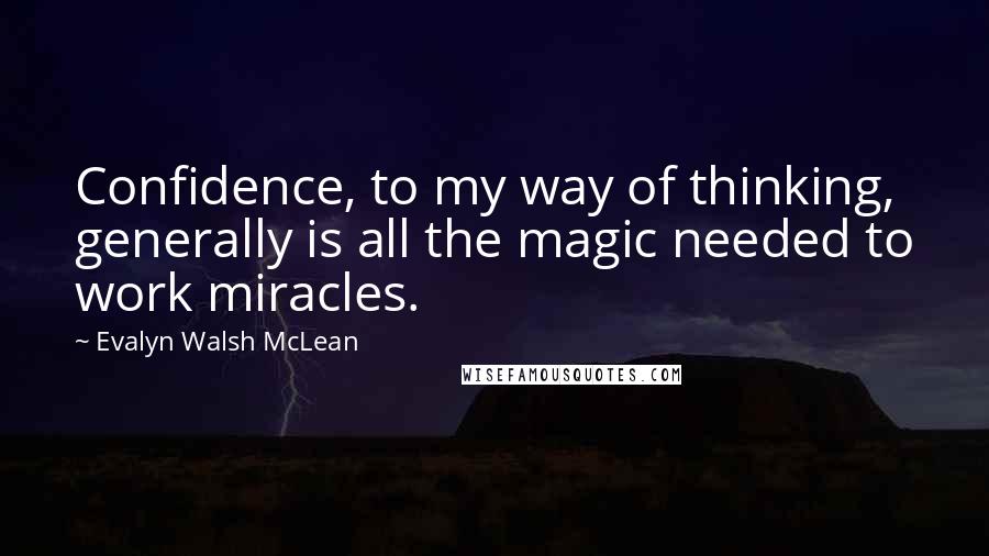 Evalyn Walsh McLean Quotes: Confidence, to my way of thinking, generally is all the magic needed to work miracles.