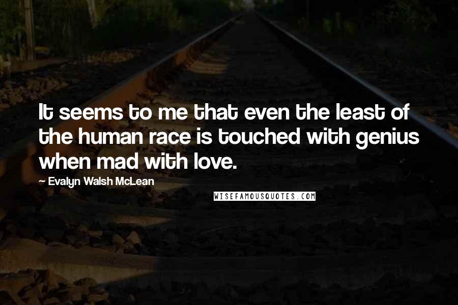 Evalyn Walsh McLean Quotes: It seems to me that even the least of the human race is touched with genius when mad with love.