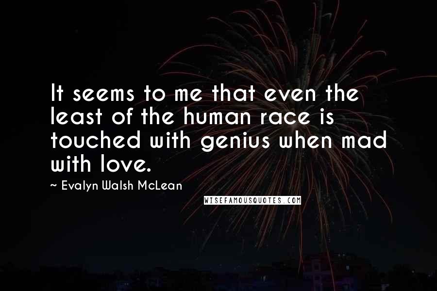 Evalyn Walsh McLean Quotes: It seems to me that even the least of the human race is touched with genius when mad with love.