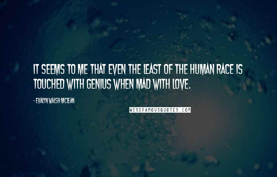 Evalyn Walsh McLean Quotes: It seems to me that even the least of the human race is touched with genius when mad with love.