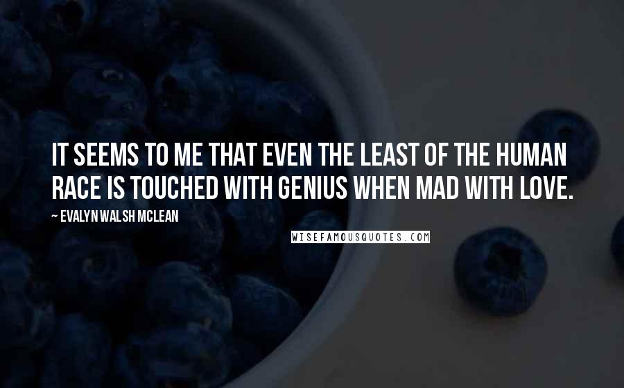 Evalyn Walsh McLean Quotes: It seems to me that even the least of the human race is touched with genius when mad with love.