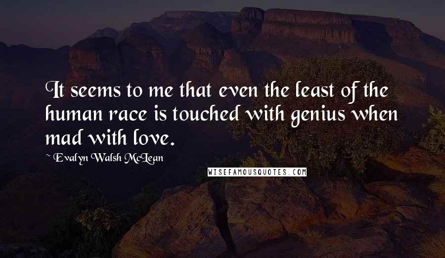 Evalyn Walsh McLean Quotes: It seems to me that even the least of the human race is touched with genius when mad with love.