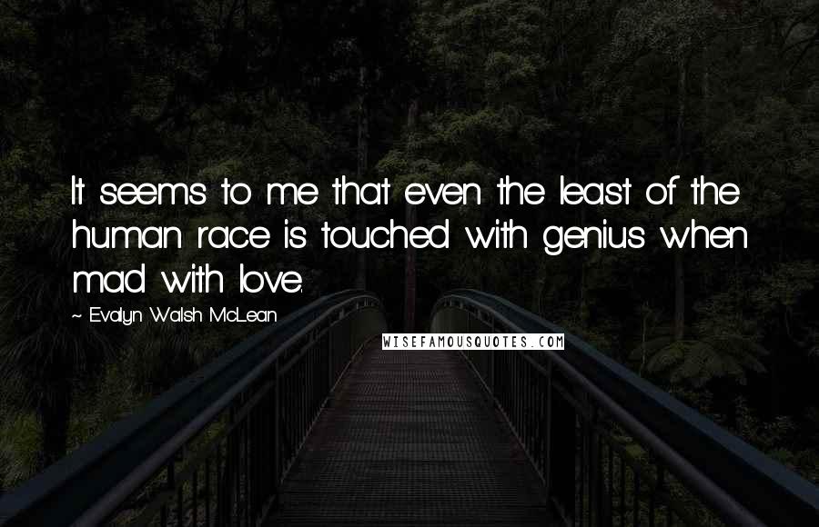 Evalyn Walsh McLean Quotes: It seems to me that even the least of the human race is touched with genius when mad with love.