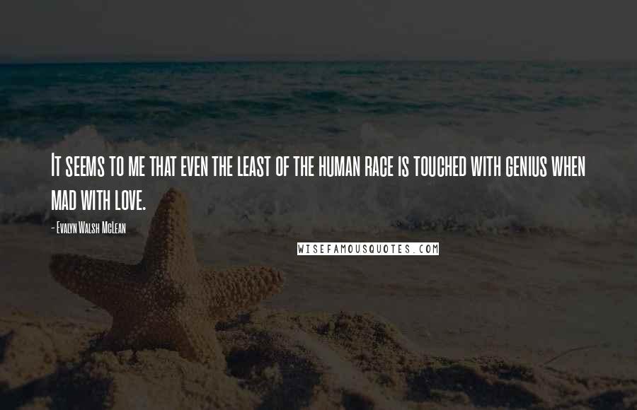 Evalyn Walsh McLean Quotes: It seems to me that even the least of the human race is touched with genius when mad with love.