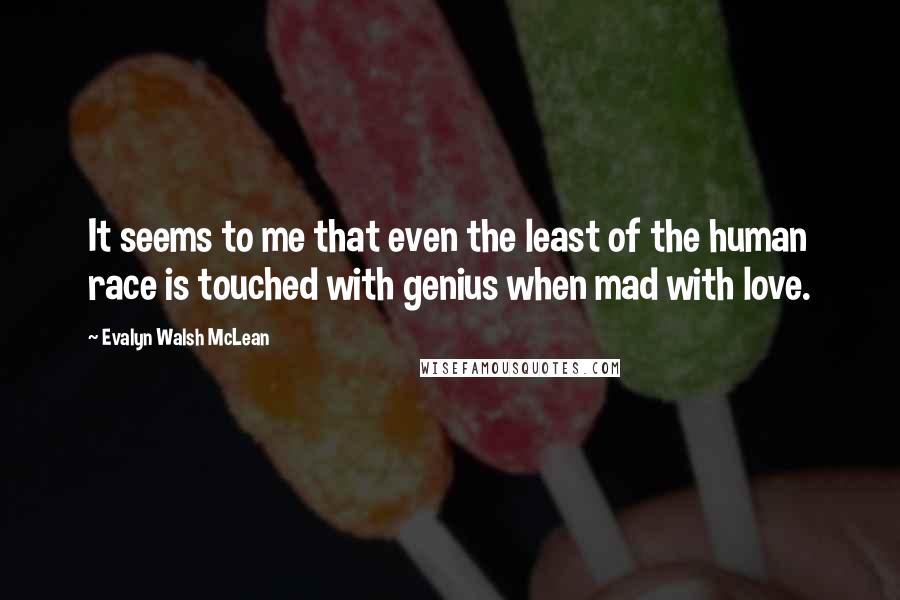 Evalyn Walsh McLean Quotes: It seems to me that even the least of the human race is touched with genius when mad with love.