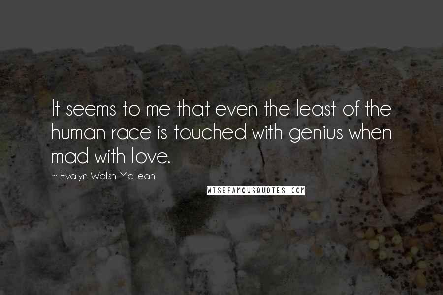 Evalyn Walsh McLean Quotes: It seems to me that even the least of the human race is touched with genius when mad with love.