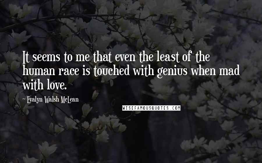 Evalyn Walsh McLean Quotes: It seems to me that even the least of the human race is touched with genius when mad with love.