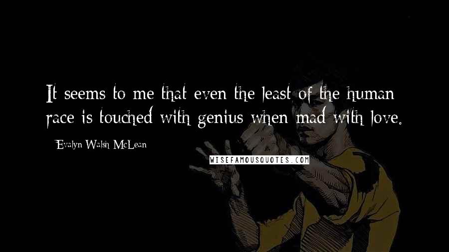 Evalyn Walsh McLean Quotes: It seems to me that even the least of the human race is touched with genius when mad with love.