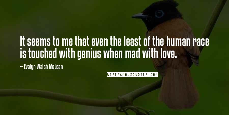 Evalyn Walsh McLean Quotes: It seems to me that even the least of the human race is touched with genius when mad with love.